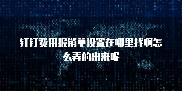 钉钉费用报销单设置在哪里找啊怎么弄的出来呢