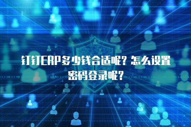 钉钉ERP多少钱合适呢?怎么设置密码登录呢?