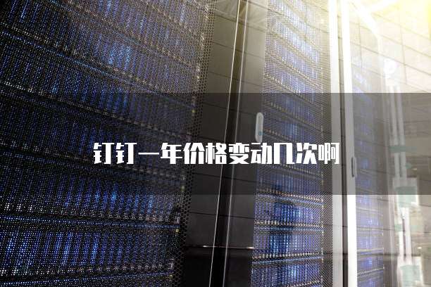 钉钉一年价格变动几次啊