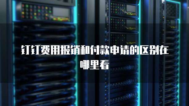 钉钉费用报销和付款申请的区别在哪里看