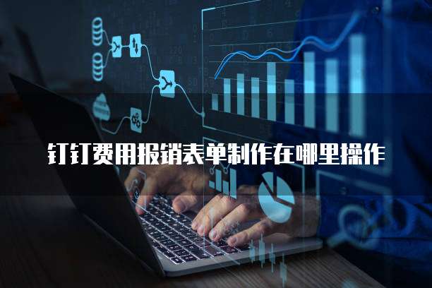 钉钉费用报销表单制作在哪里操作