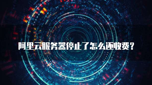 阿里云服务器停止了怎么还收费?