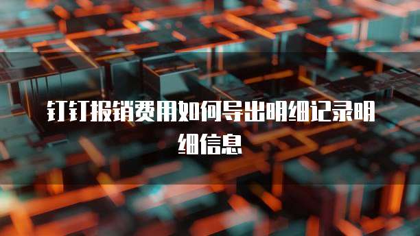 钉钉报销费用如何导出明细记录明细信息