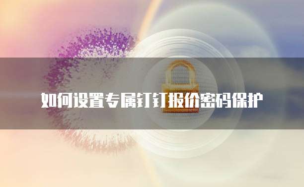 如何设置专属钉钉报价密码保护