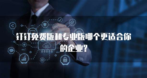钉钉免费版和专业版哪个更适合你的企业?