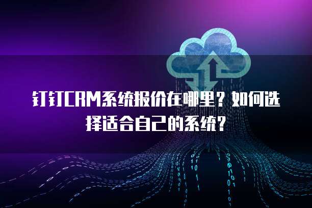 钉钉CRM系统报价在哪里?如何选择适合自己的系统?