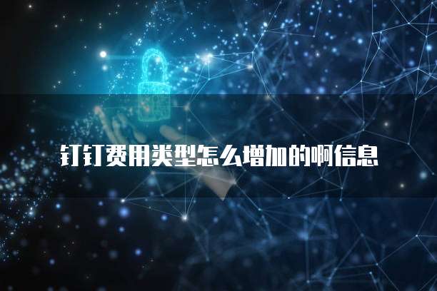 钉钉费用类型怎么增加的啊信息
