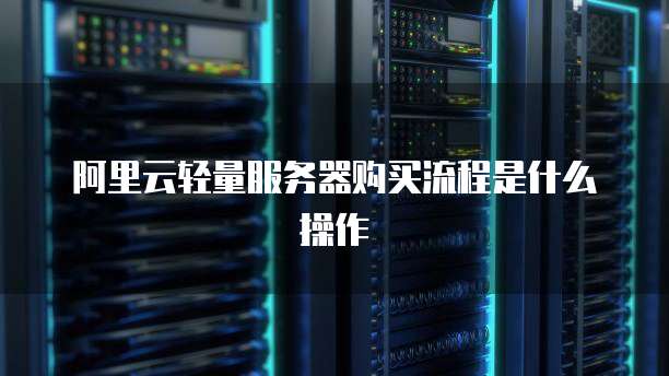 阿里云轻量服务器购买流程是什么操作