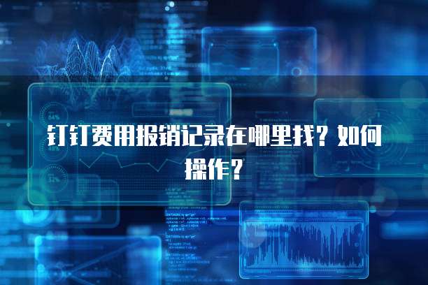 钉钉费用报销记录在哪里找?如何操作?