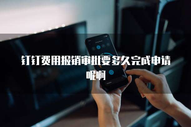 钉钉费用报销审批要多久完成申请呢啊