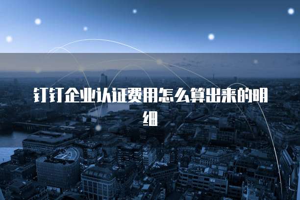 钉钉企业认证费用怎么算出来的明细