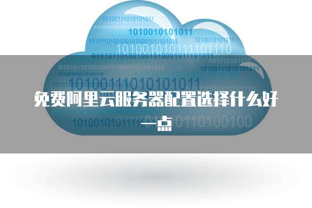 免费阿里云服务器配置选择什么好一点