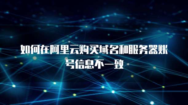 如何在阿里云购买域名和服务器账号信息不一致