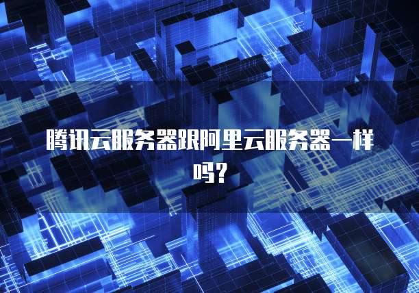 腾讯云服务器跟阿里云服务器一样吗?