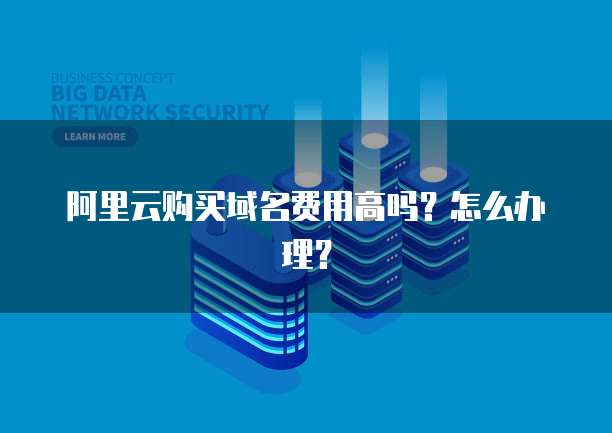 阿里云购买域名费用高吗?怎么办理?