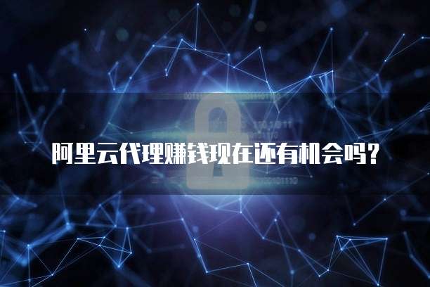 阿里云代理赚钱现在还有机会吗?