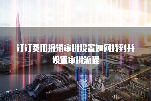 钉钉费用报销审批设置如何找到并设置审批流程
