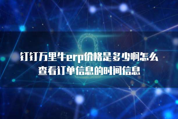钉钉万里牛erp价格是多少啊怎么查看订单信息的时间信息