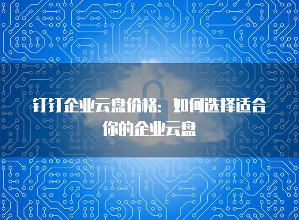钉钉企业云盘价格：如何选择适合你的企业云盘