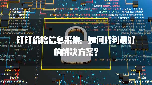 钉钉价格信息采集:如何找到最好的解决方案?