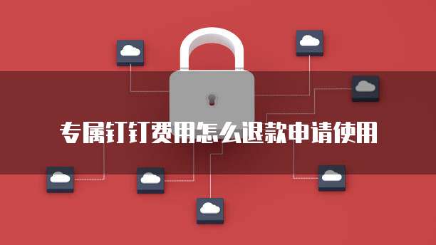 专属钉钉费用怎么退款申请使用