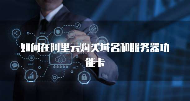 如何在阿里云购买域名和服务器功能卡