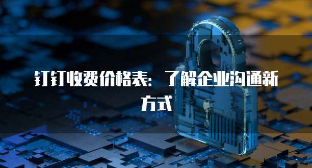 钉钉收费价格表:了解企业沟通新方式
