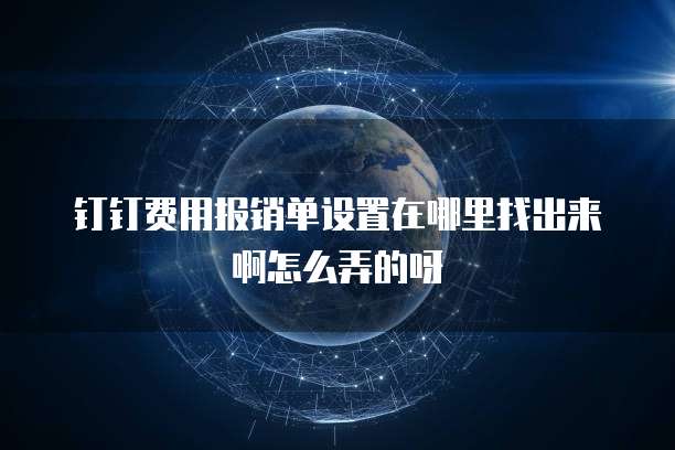 钉钉费用报销单设置在哪里找出来啊怎么弄的呀
