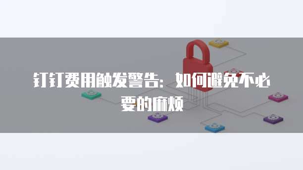 钉钉费用触发警告：如何避免不必要的麻烦