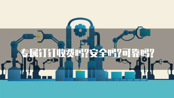 专属钉钉收费吗?安全吗?可靠吗?