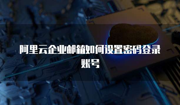 阿里云企业邮箱如何设置密码登录账号