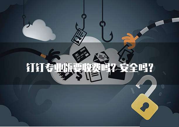 钉钉专业版要收费吗?安全吗?