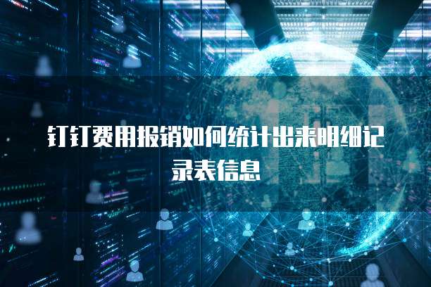 钉钉费用报销如何统计出来明细记录表信息