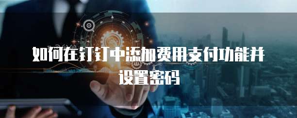 如何在钉钉中添加费用支付功能并设置密码