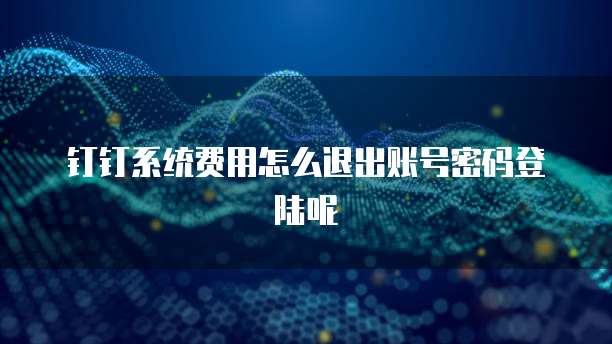 钉钉系统费用怎么退出账号密码登陆呢