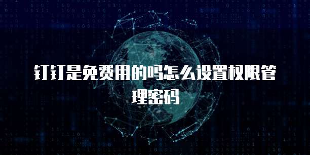 钉钉是免费用的吗怎么设置权限管理密码