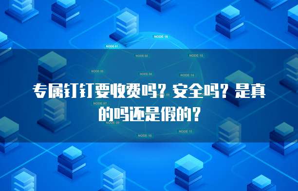 专属钉钉要收费吗?安全吗?是真的吗还是假的?