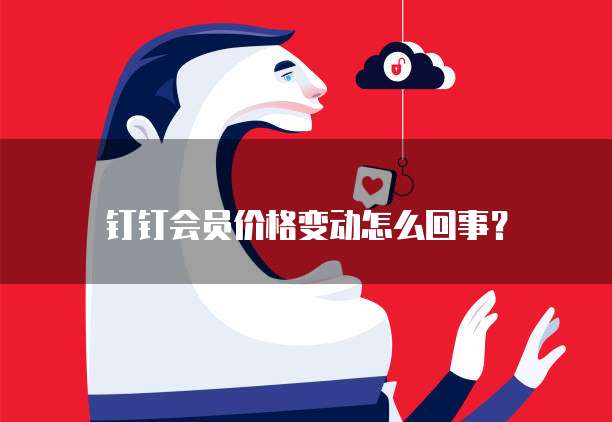 钉钉会员价格变动怎么回事?
