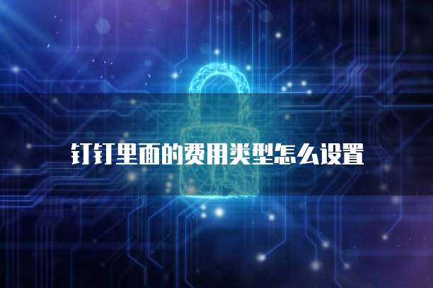 钉钉里面的费用类型怎么设置
