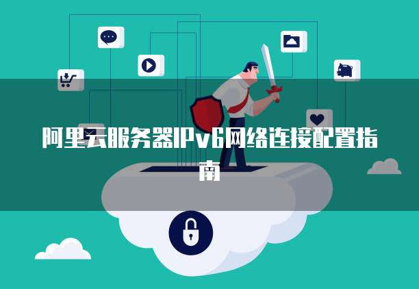 阿里云服务器IPv6网络连接配置指南