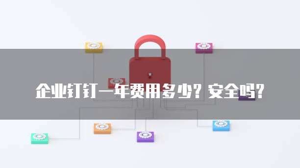 企业钉钉一年费用多少？安全吗？