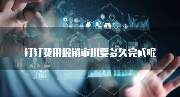钉钉费用报销审批要多久完成呢