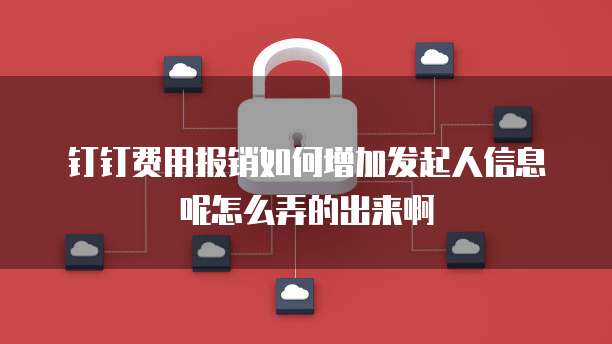 钉钉费用报销如何增加发起人信息呢怎么弄的出来啊