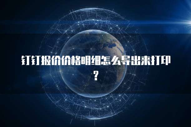 钉钉报价价格明细怎么导出来打印?