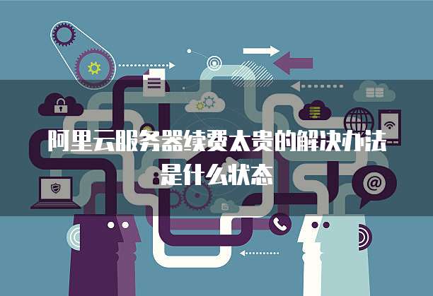 阿里云服务器续费太贵的解决办法是什么状态