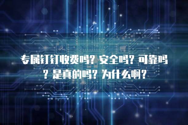 专属钉钉收费吗?安全吗?可靠吗?是真的吗?为什么啊?