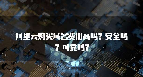 阿里云购买域名费用高吗?安全吗?可靠吗?