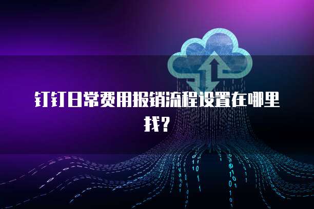 钉钉日常费用报销流程设置在哪里找?