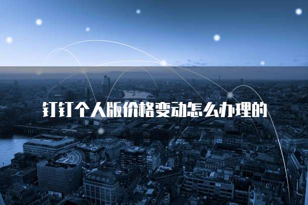 钉钉个人版价格变动怎么办理的