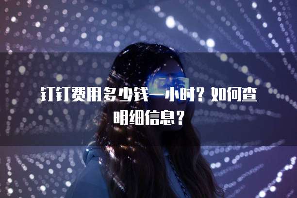 钉钉费用多少钱一小时?如何查明细信息?